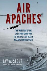 Air Apaches - The True Story of the 345th Bomb Group and Its Low, Fast, and Deadly Missions in World War II