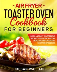 Air Fryer Toaster Oven Cookbook for Beginners - Quick and Easy 5-ingredient Recipes  Make Your Healthy Meals Big on Flavor