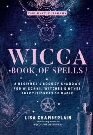 Wicca Book of Spells - A Beginner's Book of Shadows for Wiccans, Witches & Other Practitioners of Magic (The Mystic Library)