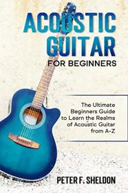 Acoustic Guitar for Beginners - The Ultimate Beginner ' s Guide to Learn the Realms of Acoustic Guitar from A-Z