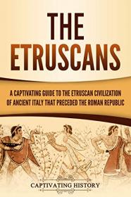 The Etruscans - A Captivating Guide to the Etruscan Civilization of Ancient Italy That Preceded the Roman Republic