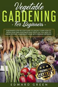 Vegetable Gardening for Beginners - A Beginner's step-by-step Guide to Quickly Learn How to Grow Your Own Vegetables and Fruits
