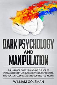 Dark Psychology and Manipulation - The Ultimate Guide to Learning the Art of Persuasion, Body Language, Hypnosis, NLP secrets