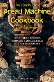 The Hassle-Free Bread Machine Cookbook for Beginners - Best Bread Recipes for Making Handmade Bread with Any Bread Maker