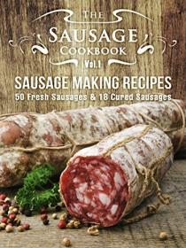 The Sausage Cookbook - Sausage Making Recipes - 50 Fresh Sausage Recipes and 18 Cured Sausage Recipes