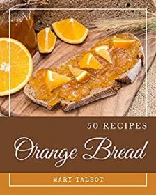 50 Orange Bread Recipes - Greatest Orange Bread Cookbook of All Time