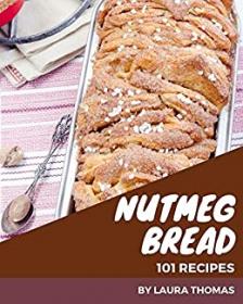 101 Nutmeg Bread Recipes - A One-of-a-kind Nutmeg Bread Cookbook