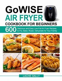 GoWISE Air Fryer Cookbook for Beginners - 600 Delicious and Easy Low-Fat Air Fryer Recipes to Fry, Bake, Roast, Dehydrate