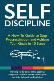 Self Discipline - A How-To Guide to Stop Procrastination, Achieve Your Goals in 10 Steps and Build Daily Goal-Crushing Habits