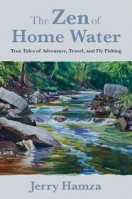 The Zen of Home Water - True Tales of Adventure, Travel, and Fly Fishing