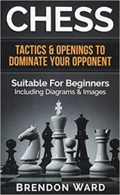 Chess - Tactics & Openings To Dominate Your Opponent - Suitable For Beginners - Including Diagrams & Images