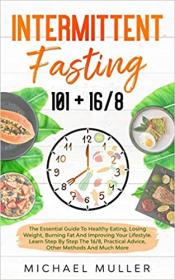 Intermittent Fasting 101 + 16 - 8 - The Essential Guide to Healthy Eating, Losing Weight, Burning Fat and Improving your Lifestyle