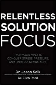 Relentless Solution Focus - Train Your Mind to Conquer Stress, Pressure, and Underperformance