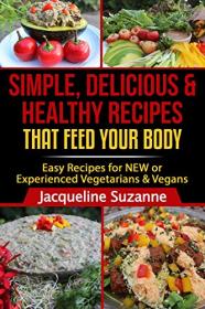 Simple, Delicious, & Healthy Recipes that Feed your Body - Easy Recipes for NEW or Experienced Vegans & Vegetarians