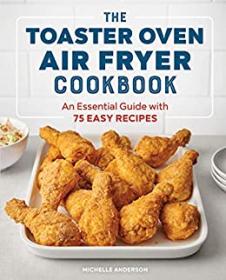 The Toaster Oven Air Fryer Cookbook - An Essential Guide with 75 Easy Recipes