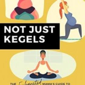 Not Just Kegels The Exhausted Mama's Guide to Pregnancy and Postnatal Wellness