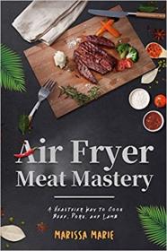 Air Fryer Meat Mastery - - A Healthier Way to Cook Beef, Pork, and Lamb