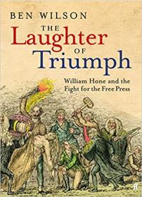 The Laughter of Triumph - William Hone and the Fight for the Free Press by Ben Wilson