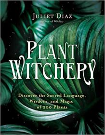 Plant Witchery - Discover the Sacred Language, Wisdom, and Magic of 200 Plants [AZW3]