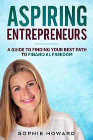 Aspiring Entrepreneurs - A Guide To Finding Your Best Path To Financial Freedom