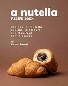 A Nutella Recipe Book - Recipes for Nutella Spread Paramours and Hazelnut Connoisseurs