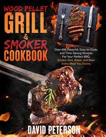 Wood Pellet Smoker and Grill Cookbook - Over 400 Flavorful, Easy-to-Cook, and Time-Saving Recipes For Your Perfect BBQ