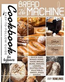 The Bread Machine Cookbook for Beginners - Easy-to-Follow Guide for Fast and Delicious Recipes