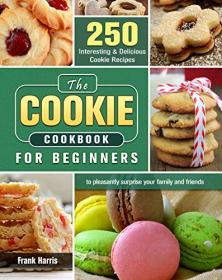 The Cookie Cookbook for Beginners - 250 Interesting & Delicious Cookie Recipes to pleasantly surprise your family and friends