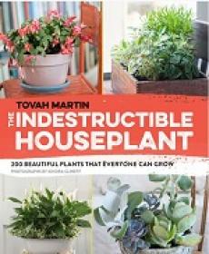The Indestructible Houseplant - 200 Beautiful, Easy-Care Plants that Everyone Can Grow