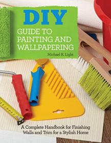 DIY Guide to Painting and Wallpapering - A Complete Handbook to Finishing Walls and Trim for a Stylish Home