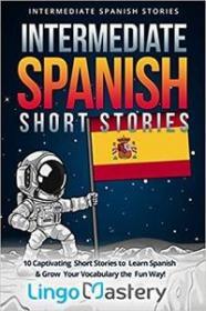 Intermediate Spanish Short Stories - 10 Captivating Short Stories to Learn Spanish & Grow Your Vocabulary the Fun Way