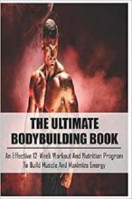 The Ultimate Bodybuilding Book - An Effective 12-Week Workout And Nutrition