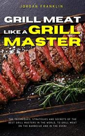 Grill Meat Like a Grill Master - The techniques, strategies and secrets of the best grill masters in the world, to grill meat