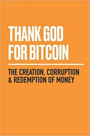 Thank God for Bitcoin - The Creation, Corruption and Redemption of Money