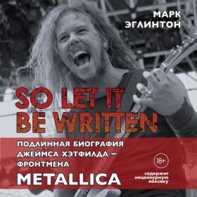 Марк Эглинтон - So let it be written; подлинная биография вокалиста Metallica Джеймса Хэтфилда [Максим Гамаюнов]