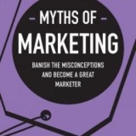 Myths of Marketing Banish the Misconceptions and Become a Great Marketer