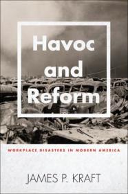 Havoc and Reform - Workplace Disasters in Modern America (Hagley Library Studies in Business, Technology, and Politics)