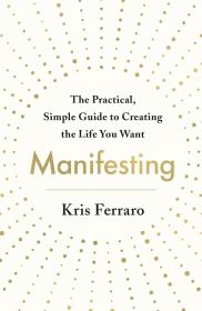 Manifesting - The Practical, Simple Guide to Creating the Life You Want