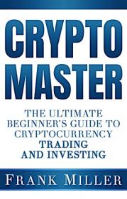 [ FreeCryptoLearn.com ] Crypto Master - The Ultimate Beginner's Guide To Cryptocurrency Trading And Investing