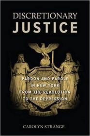 Discretionary Justice - Pardon and Parole in New York from the Revolution to the Depression