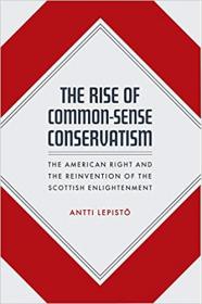 The Rise of Common-Sense Conservatism - The American Right and the Reinvention of the Scottish Enlightenment