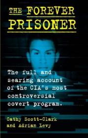 Cathy Scott-Clark, Adrian Levy - The Forever Prisoner- The Full and Searing Account of the CIA’s Most Controversial Covert Program (azw3 epub mobi)