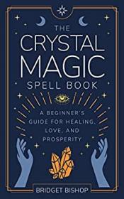 The Crystal Magic Spell Book - A Beginner's Guide For Healing, Love, and Prosperity