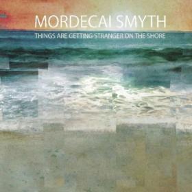 Mordecai Smyth - 2022 - Things Are Getting Stranger On The Shore (FLAC)