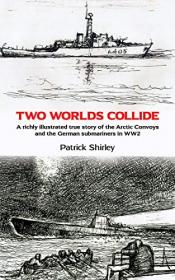 Two Worlds Collide - A richly illustrated true story of the Arctic Convoys and the German submariners in WW2