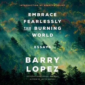 Barry Lopez - 2022 - Embrace Fearlessly the Burning World (Memoirs)