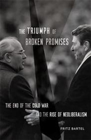 The Triumph of Broken Promises - The End of the Cold War and the Rise of Neoliberalism