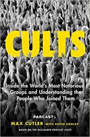 Cults - Inside the World's Most Notorious Groups and Understanding the People Who Joined Them