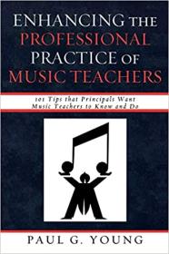Enhancing the Professional Practice of Music Teachers - 101 Tips that Principals Want Music Teachers to Know and Do
