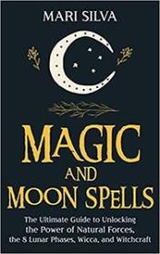 Magic and Moon Spells - The Ultimate Guide to Unlocking the Power of Natural Forces, the 8 Lunar Phases, Wicca, and Witch